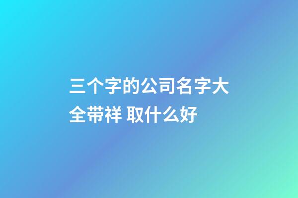 三个字的公司名字大全带祥 取什么好-第1张-公司起名-玄机派